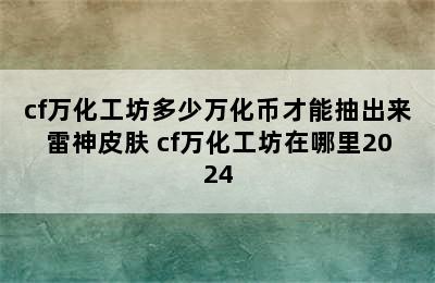 cf万化工坊多少万化币才能抽出来雷神皮肤 cf万化工坊在哪里2024